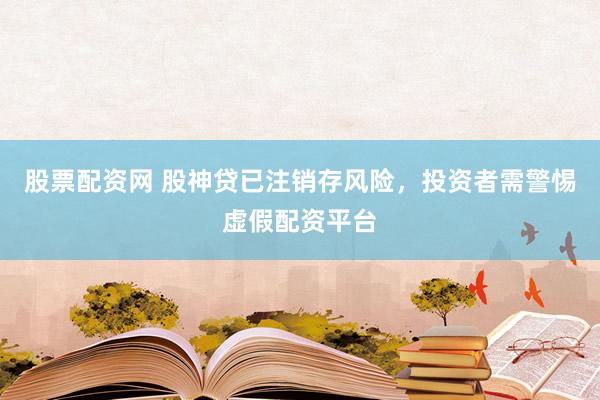 股票配资网 股神贷已注销存风险，投资者需警惕虚假配资平台