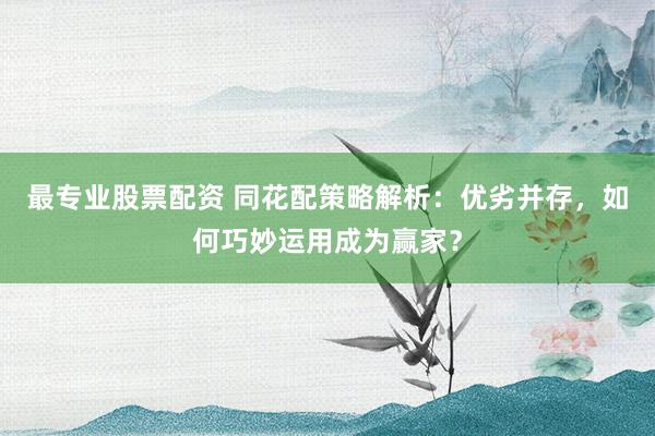 最专业股票配资 同花配策略解析：优劣并存，如何巧妙运用成为赢家？