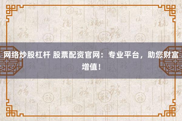 网络炒股杠杆 股票配资官网：专业平台，助您财富增值！