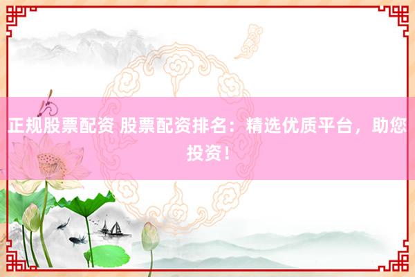 正规股票配资 股票配资排名：精选优质平台，助您投资！