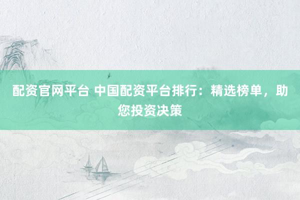 配资官网平台 中国配资平台排行：精选榜单，助您投资决策