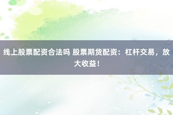 线上股票配资合法吗 股票期货配资：杠杆交易，放大收益！
