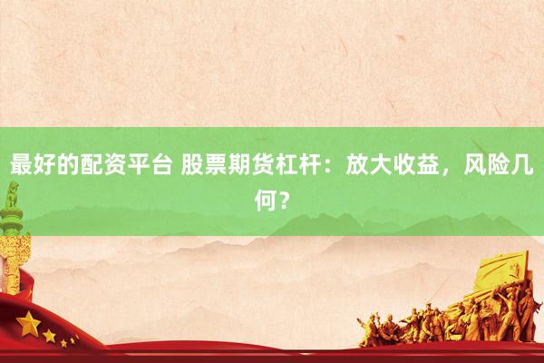 最好的配资平台 股票期货杠杆：放大收益，风险几何？