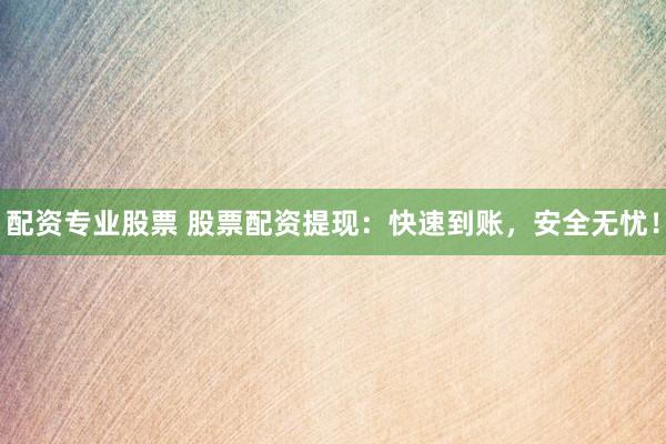 配资专业股票 股票配资提现：快速到账，安全无忧！