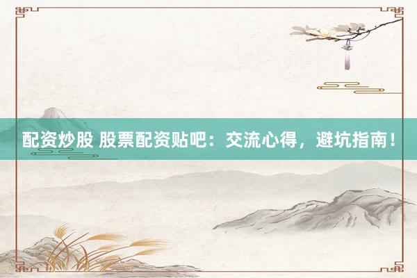 配资炒股 股票配资贴吧：交流心得，避坑指南！