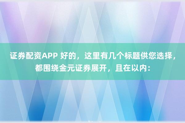 证券配资APP 好的，这里有几个标题供您选择，都围绕金元证券展开，且在以内：