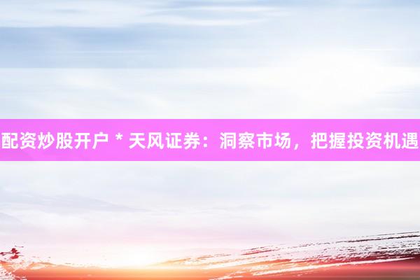 配资炒股开户 * 天风证券：洞察市场，把握投资机遇