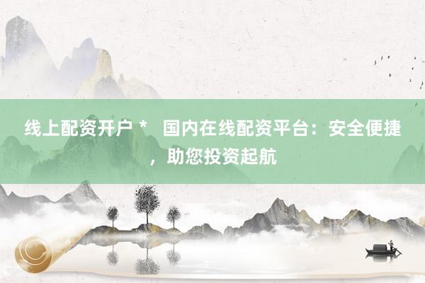 线上配资开户 *   国内在线配资平台：安全便捷，助您投资起航