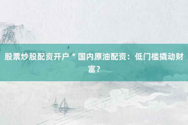 股票炒股配资开户 * 国内原油配资：低门槛撬动财富？
