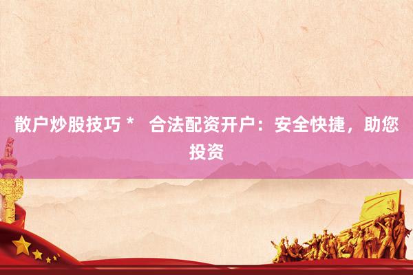 散户炒股技巧 *   合法配资开户：安全快捷，助您投资
