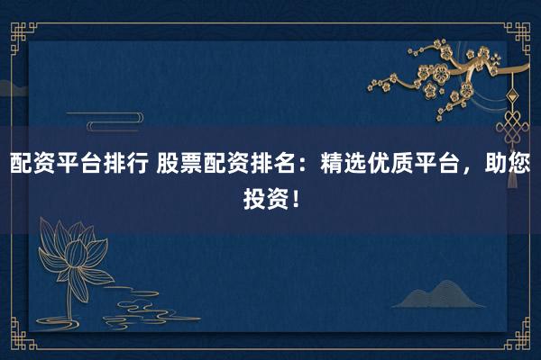 配资平台排行 股票配资排名：精选优质平台，助您投资！