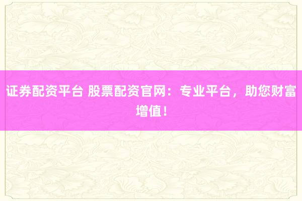 证券配资平台 股票配资官网：专业平台，助您财富增值！