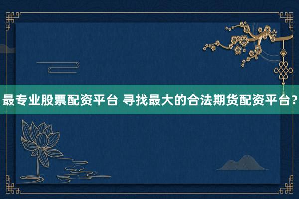 最专业股票配资平台 寻找最大的合法期货配资平台？