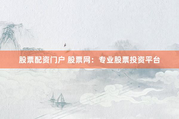 股票配资门户 股票网：专业股票投资平台