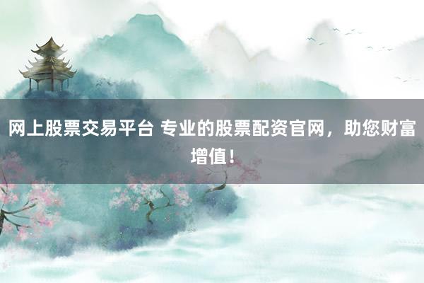 网上股票交易平台 专业的股票配资官网，助您财富增值！
