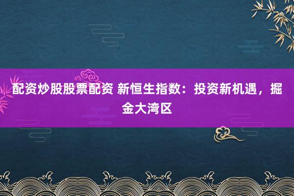 配资炒股股票配资 新恒生指数：投资新机遇，掘金大湾区