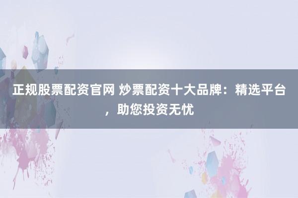 正规股票配资官网 炒票配资十大品牌：精选平台，助您投资无忧