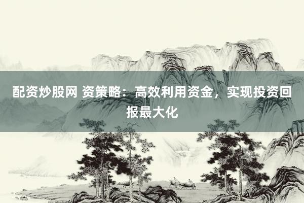 配资炒股网 资策略：高效利用资金，实现投资回报最大化