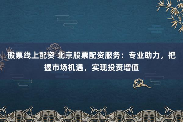 股票线上配资 北京股票配资服务：专业助力，把握市场机遇，实现投资增值