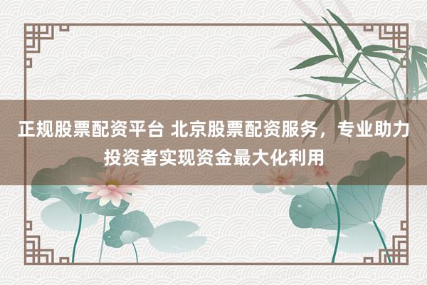 正规股票配资平台 北京股票配资服务，专业助力投资者实现资金最大化利用
