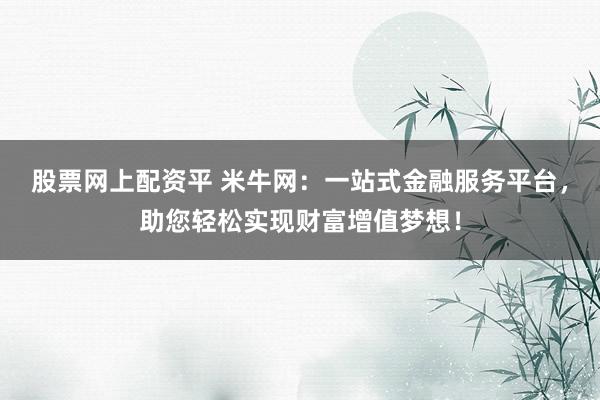 股票网上配资平 米牛网：一站式金融服务平台，助您轻松实现财富增值梦想！