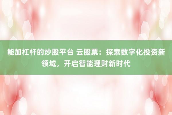 能加杠杆的炒股平台 云股票：探索数字化投资新领域，开启智能理财新时代