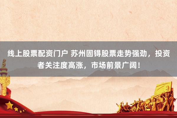 线上股票配资门户 苏州固锝股票走势强劲，投资者关注度高涨，市场前景广阔！