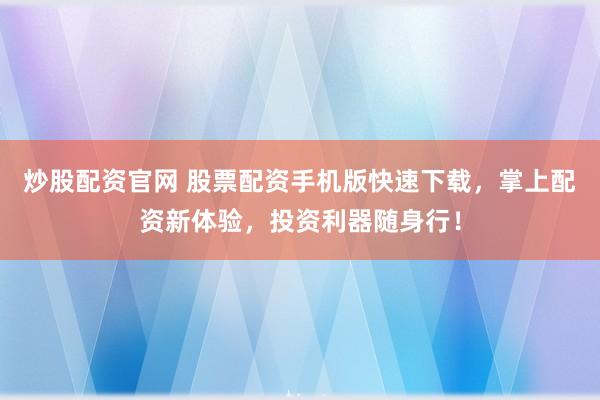 炒股配资官网 股票配资手机版快速下载，掌上配资新体验，投资利器随身行！