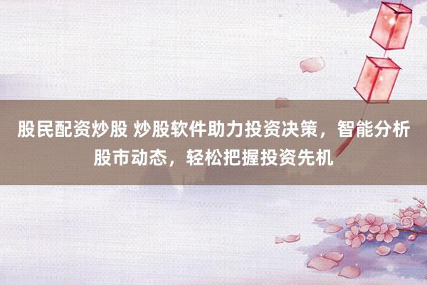 股民配资炒股 炒股软件助力投资决策，智能分析股市动态，轻松把握投资先机