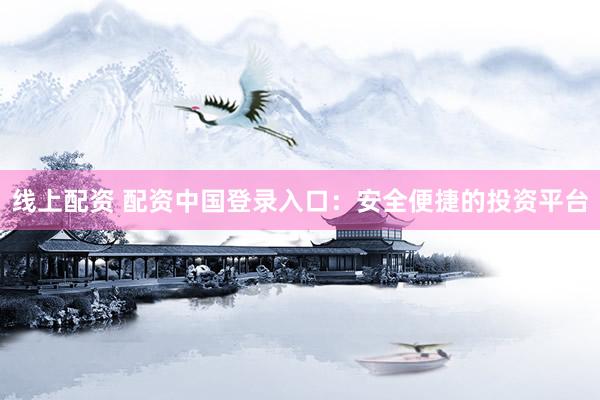 线上配资 配资中国登录入口：安全便捷的投资平台