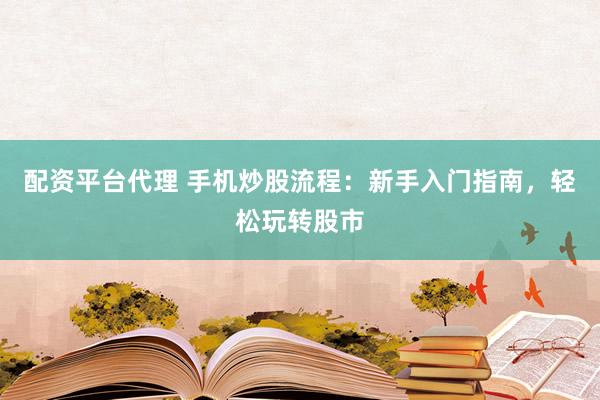 配资平台代理 手机炒股流程：新手入门指南，轻松玩转股市