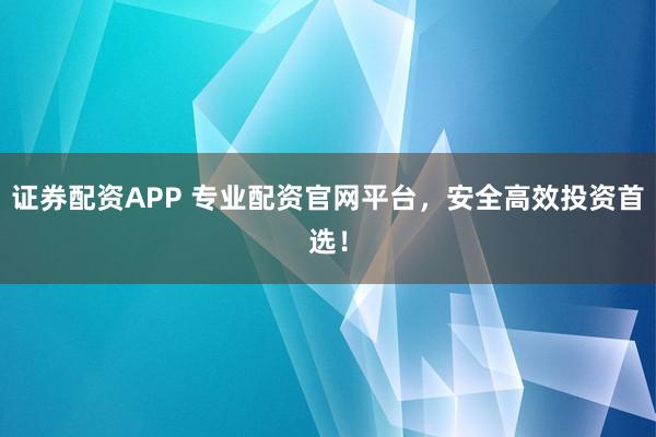 证券配资APP 专业配资官网平台，安全高效投资首选！