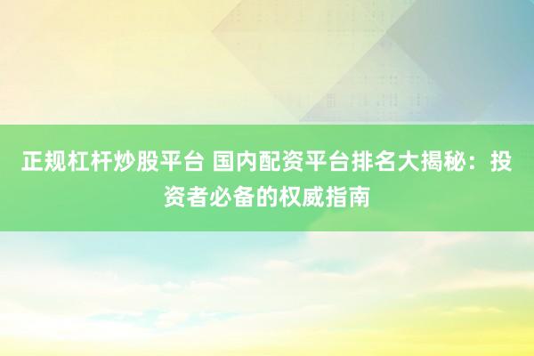 正规杠杆炒股平台 国内配资平台排名大揭秘：投资者必备的权威指南