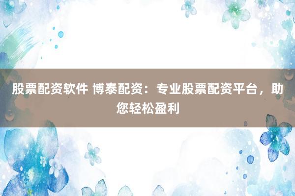 股票配资软件 博泰配资：专业股票配资平台，助您轻松盈利