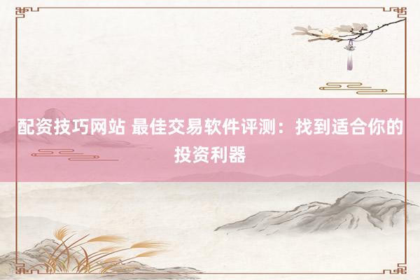 配资技巧网站 最佳交易软件评测：找到适合你的投资利器