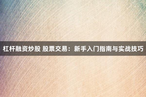 杠杆融资炒股 股票交易：新手入门指南与实战技巧