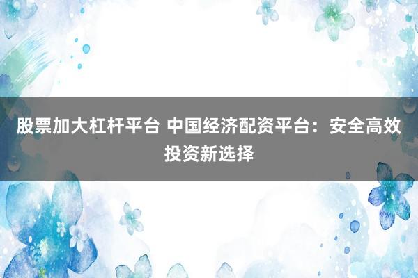 股票加大杠杆平台 中国经济配资平台：安全高效投资新选择