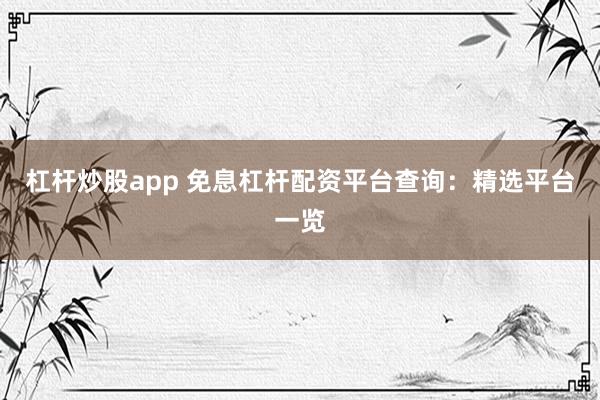 杠杆炒股app 免息杠杆配资平台查询：精选平台一览