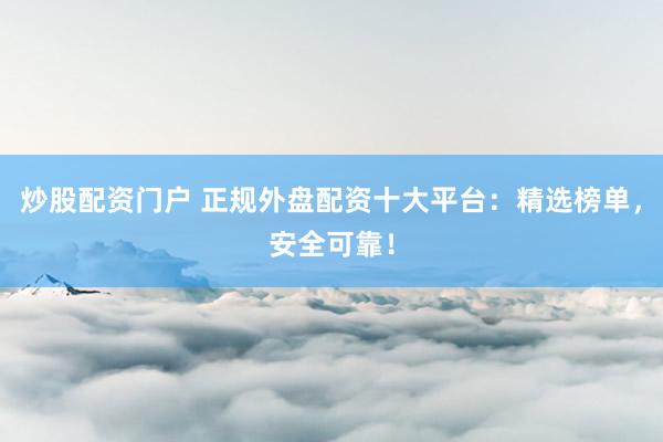 炒股配资门户 正规外盘配资十大平台：精选榜单，安全可靠！