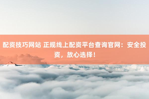配资技巧网站 正规线上配资平台查询官网：安全投资，放心选择！