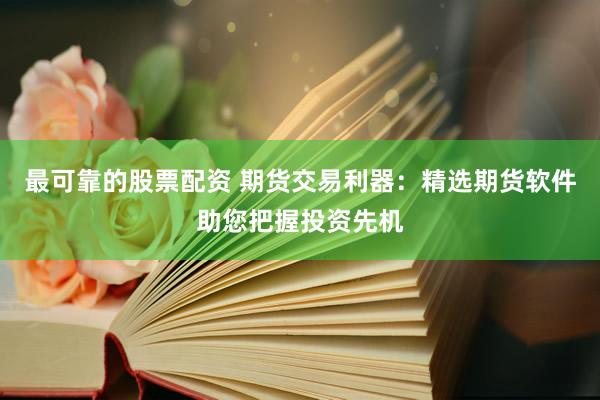 最可靠的股票配资 期货交易利器：精选期货软件助您把握投资先机