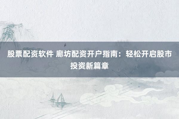 股票配资软件 廊坊配资开户指南：轻松开启股市投资新篇章
