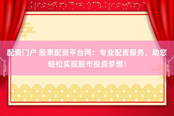 配资门户 股票配资平台网：专业配资服务，助您轻松实现股市投资梦想！