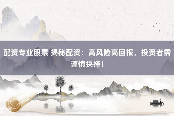 配资专业股票 揭秘配资：高风险高回报，投资者需谨慎抉择！