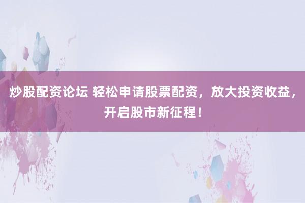 炒股配资论坛 轻松申请股票配资，放大投资收益，开启股市新征程！