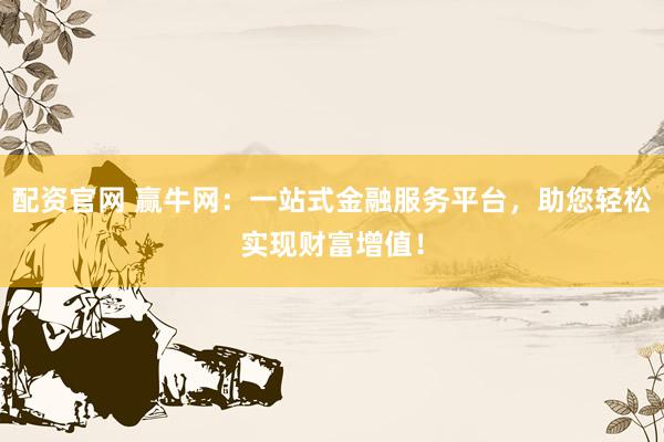 配资官网 赢牛网：一站式金融服务平台，助您轻松实现财富增值！