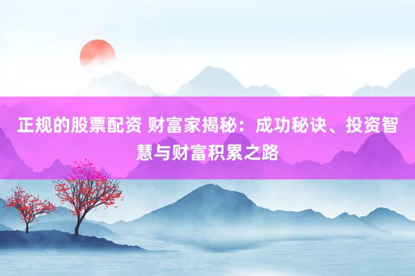正规的股票配资 财富家揭秘：成功秘诀、投资智慧与财富积累之路