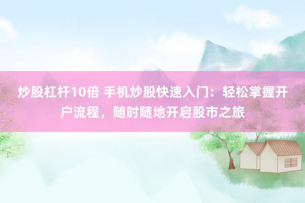 炒股杠杆10倍 手机炒股快速入门：轻松掌握开户流程，随时随地开启股市之旅