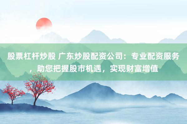 股票杠杆炒股 广东炒股配资公司：专业配资服务，助您把握股市机遇，实现财富增值