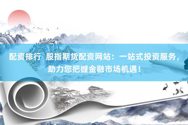配资排行  股指期货配资网站：一站式投资服务，助力您把握金融市场机遇！